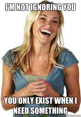 i'm not ignoring you you only exist when i need something  Friend Zone Fiona