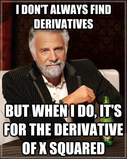 i don't always find derivatives but when i do, it's for the derivative of x squared  The Most Interesting Man In The World