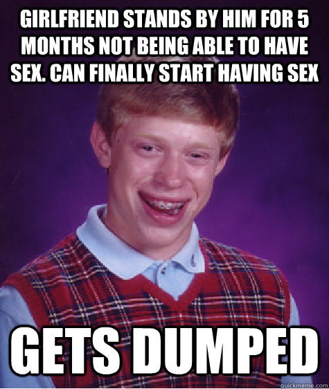 Girlfriend stands by him for 5 months not being able to have sex. Can finally start having sex Gets dumped  Bad Luck Brian