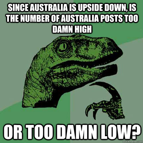 Since Australia is upside down, Is the number of Australia posts too damn high or too damn low?  Philosoraptor