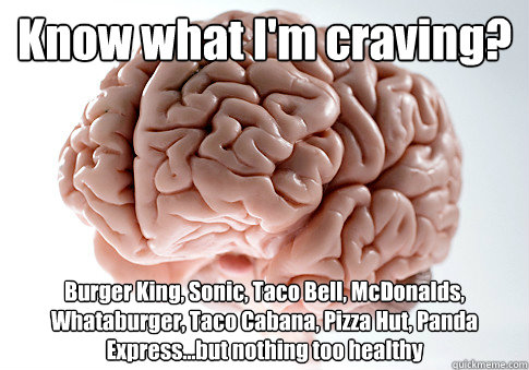 Know what I'm craving? Burger King, Sonic, Taco Bell, McDonalds, Whataburger, Taco Cabana, Pizza Hut, Panda Express...but nothing too healthy  - Know what I'm craving? Burger King, Sonic, Taco Bell, McDonalds, Whataburger, Taco Cabana, Pizza Hut, Panda Express...but nothing too healthy   Scumbag Brain