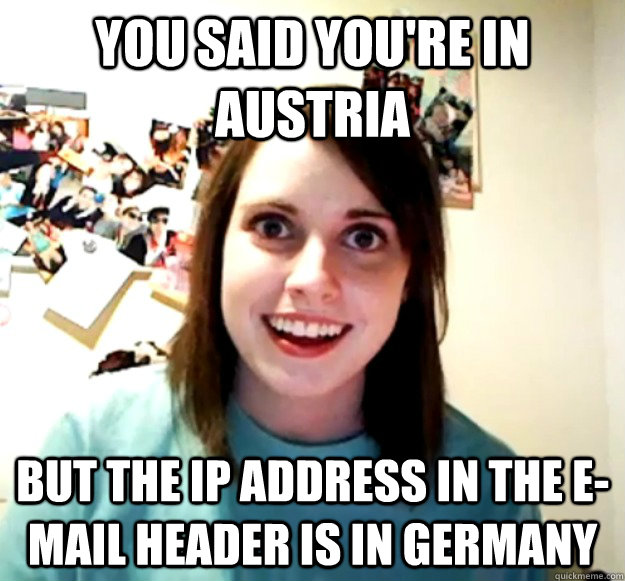 You said you're in Austria But the IP address in the e-mail header is in Germany - You said you're in Austria But the IP address in the e-mail header is in Germany  Misc