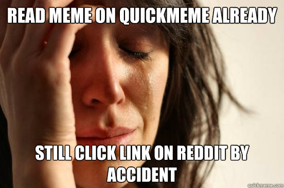 Read meme on quickmeme already Still click link on reddit by accident  First World Problems