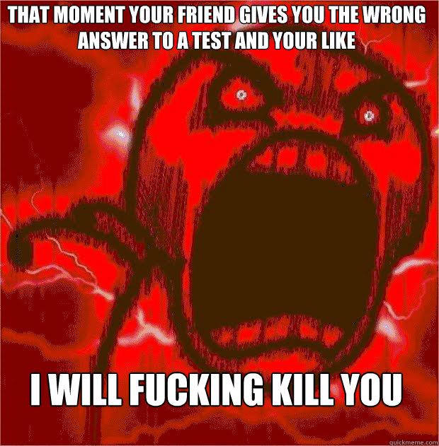 that moment your friend gives you the wrong answer to a test and your like  i will fucking kill you - that moment your friend gives you the wrong answer to a test and your like  i will fucking kill you  Heavy Rage Guy