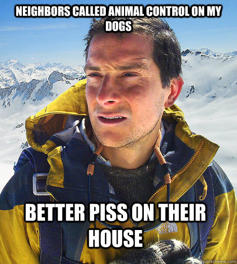 Neighbors called animal control on my dogs better piss on their house  better drink my own piss