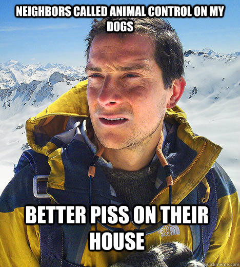 Neighbors called animal control on my dogs better piss on their house  better drink my own piss