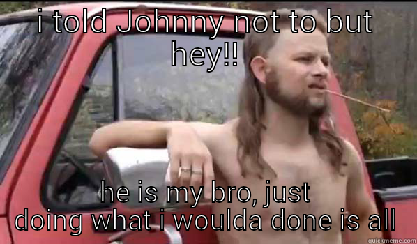 I TOLD JOHNNY NOT TO BUT HEY!! HE IS MY BRO, JUST DOING WHAT I WOULDA DONE IS ALL Almost Politically Correct Redneck