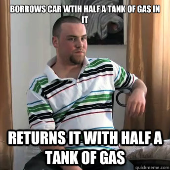 Borrows Car wtih half a tank of gas in it returns it with half a tank of gas  Okay Guy Steve