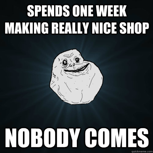 Spends one week making really nice shop Nobody comes  Forever Alone