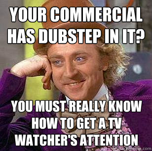 your commercial has dubstep in it? you must really know how to get a TV watcher's attention  Condescending Wonka