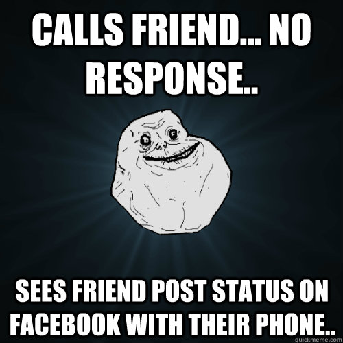 Calls Friend... No response.. Sees friend post status on Facebook with their phone..  Forever Alone