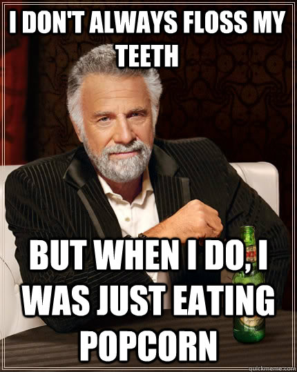 I Don't always floss my teeth but when I do, i was just eating popcorn  The Most Interesting Man In The World