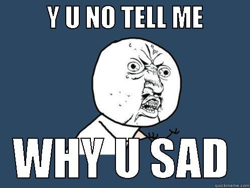          Y U NO TELL ME          WHY U SAD Y U No