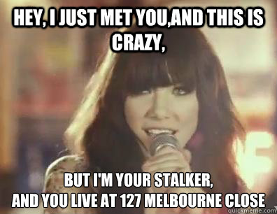 Hey, I just met you,And this is crazy, But I'm your stalker,
And you live at 127 Melbourne Close  Carly meme