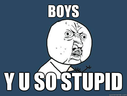 BOYS Y U SO STUPID  Y U No