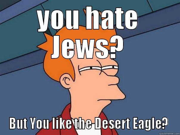 YOU HATE JEWS? BUT YOU LIKE THE DESERT EAGLE? Futurama Fry