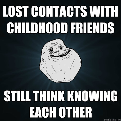 LOST CONTACTS WITH childhood FRIENDS STILL THINK KNOWING EACH OTHER  Forever Alone