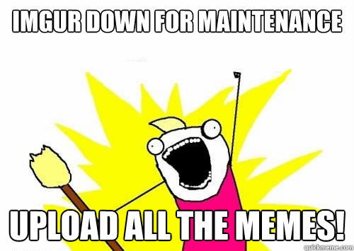 imgur down for maintenance upload all the memes!  