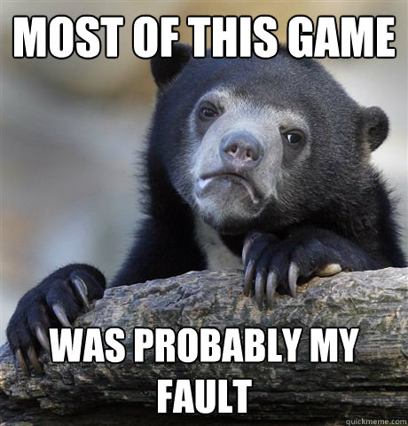 Most of this game was probably my fault  Confession Bear