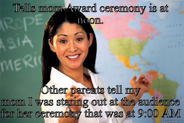 TELLS MOM AWARD CEREMONY IS AT NOON. OTHER PARENTS TELL MY MOM I WAS STARING OUT AT THE AUDIENCE FOR HER CEREMONY THAT WAS AT 9:00 AM Unhelpful High School Teacher