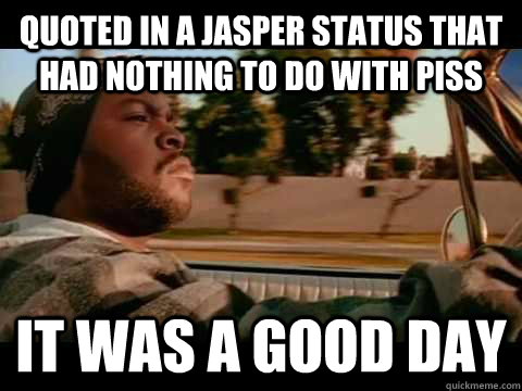 Quoted in a Jasper status that had nothing to do with piss it was a good day  Good day cube