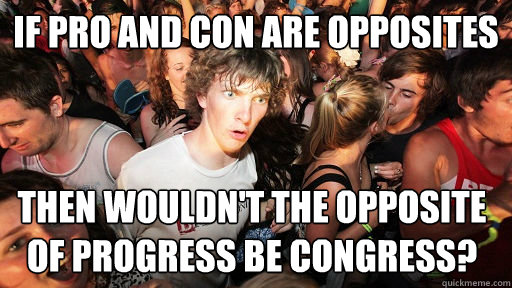 If Pro and Con are opposites Then wouldn't the opposite of progress be congress?  Sudden Clarity Clarence