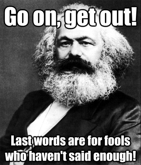 Go on, get out!  Last words are for fools who haven't said enough!  - Go on, get out!  Last words are for fools who haven't said enough!   KARL MARX