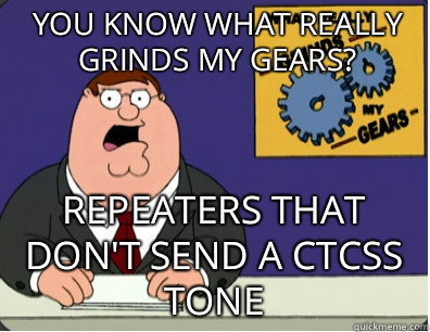 you know what really grinds my gears? Repeaters that don't send a CTCSS tone  Grinds my gears