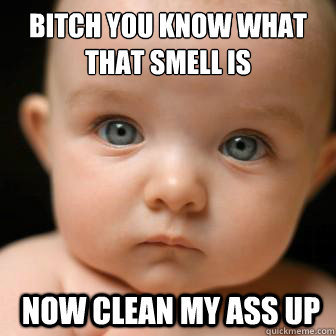 bitch you know what that smell is  now clean my ass up  Serious Baby