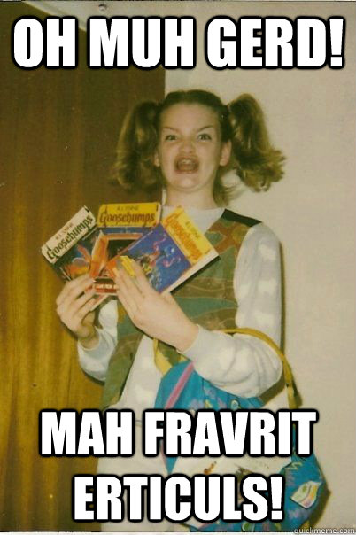 OH MUH GERD! mah fravrit Erticuls!  BERKS