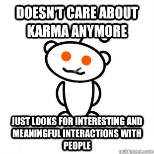 Doesn't care about karma anymore Just looks for interesting and meaningful interactions with people  