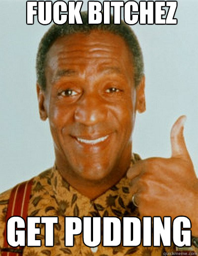 fuck bitchez get pudding - fuck bitchez get pudding  Bill Cosby