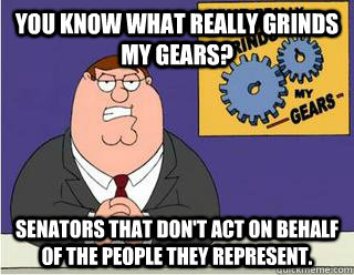 you know what really grinds my gears? Senators that don't act on behalf of the people they represent.  Grinds my gears