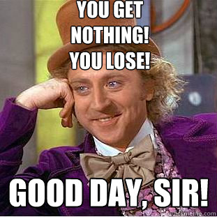 You get
NOTHING!
You lose! Good day, sir! - You get
NOTHING!
You lose! Good day, sir!  Creepy Wonka