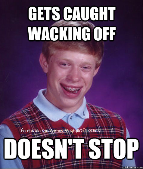 gets caught wacking off doesn't stop - gets caught wacking off doesn't stop  Bad Luck Brian wacking off