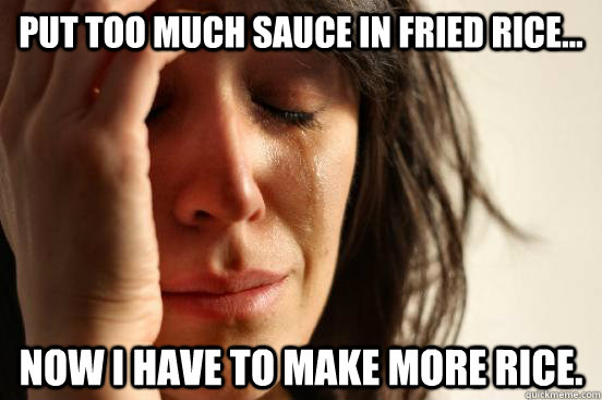 Put too much sauce in fried rice... Now I have to make more rice.  First World Problems