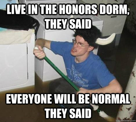 Live in the honors dorm, they said Everyone will be normal they said  They said