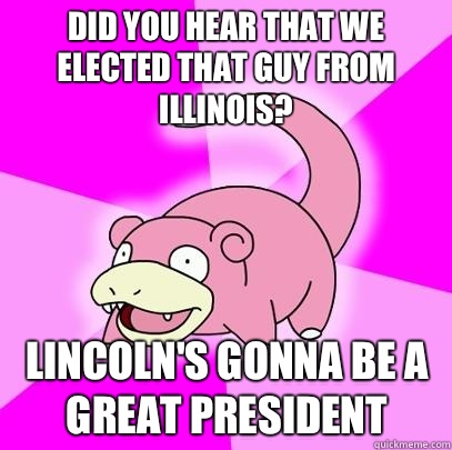 Did you hear that we elected that guy from Illinois? Lincoln's gonna be a great president   Slowpoke