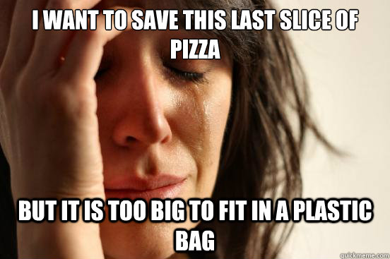 I want to save this last slice of pizza but it is too big to fit in a plastic bag  First World Problems