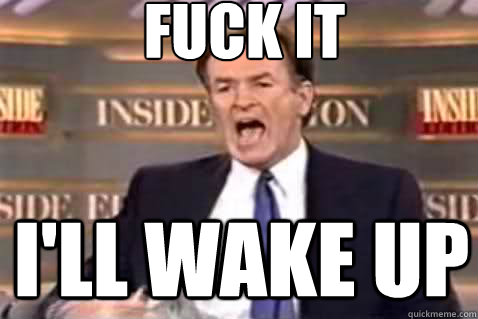 fuck it I'll wake up  Fuck It Bill OReilly