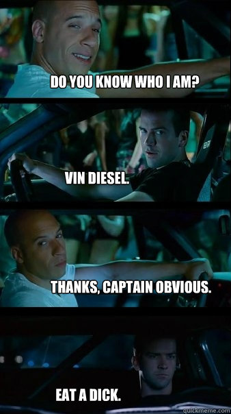 do you know who i am? vin diesel. thanks, captain obvious. eat a dick. - do you know who i am? vin diesel. thanks, captain obvious. eat a dick.  Fast and Furious