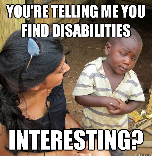 You're telling me you find disabilities interesting?  Skeptical Third World Kid