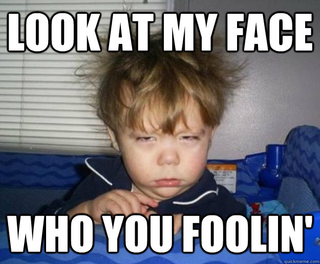 Look at my face WHO YOU FOOLIN' - Look at my face WHO YOU FOOLIN'  Who You Foolin