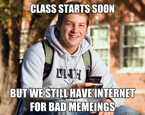 class starts soon but we still have internet for bad memeings  College Freshman