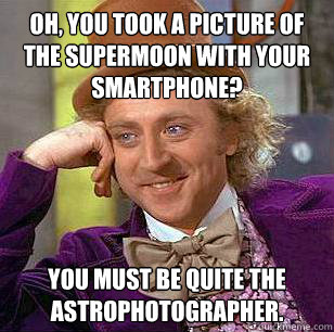 oh, you took a picture of the supermoon with your smartphone? you must be quite the astrophotographer.  Condescending Wonka