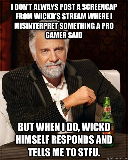 I don't always post a screencap from Wickd's stream where I misinterpret something a pro gamer said but when i do, Wickd himself responds and tells me to STFU.  The Most Interesting Man In The World