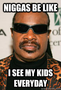 Niggas be like I see my kids everyday - Niggas be like I see my kids everyday  stevie wonder