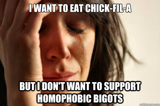 i want to eat Chick-Fil-a  But i don't want to support homophobic bigots  First World Problems