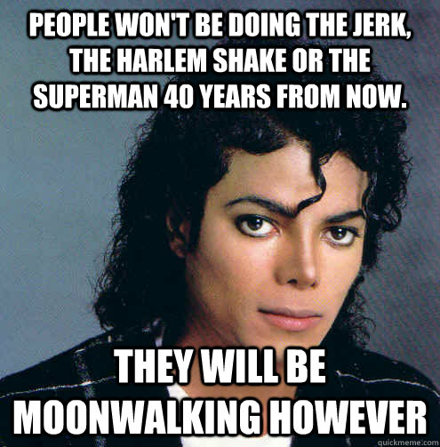 people won't be doing the jerk, the harlem shake or the superman 40 years from now. they will be moonwalking however  