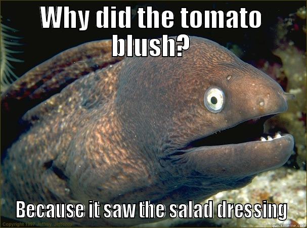 WHY DID THE TOMATO BLUSH? BECAUSE IT SAW THE SALAD DRESSING Bad Joke Eel